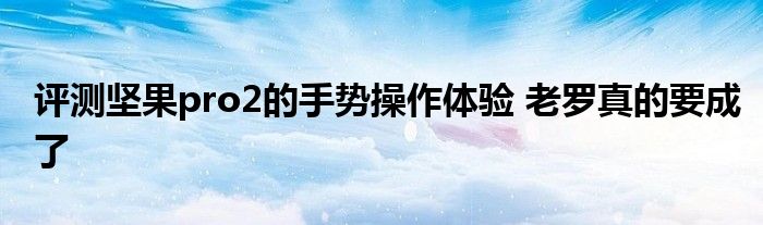 评测坚果pro2的手势操作体验 老罗真的要成了