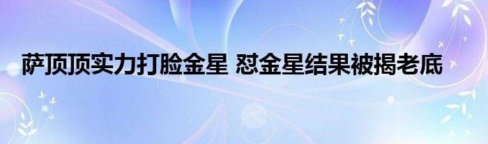 萨顶顶实力打脸金星 怼金星结果被揭老底
