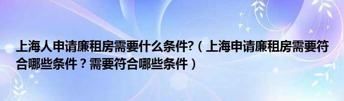 上海人申请廉租房需要什么条件?(上海申请廉租房需要符合哪些条件?需要符合哪些条件)
