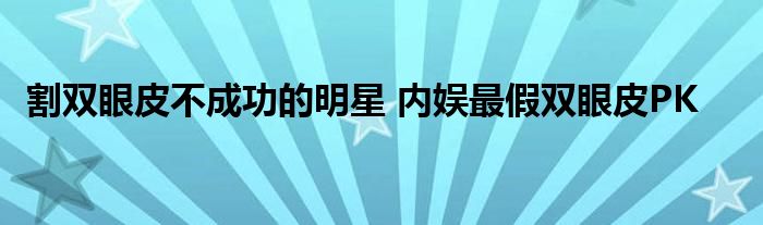 割双眼皮不成功的明星 内娱最假双眼皮PK
