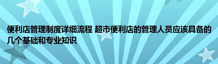 便利店管理制度详细流程 超市便利店的管理人员应该具备的几个基础和专业知识