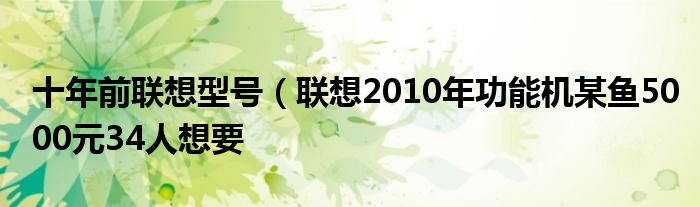 十年前联想型号(联想2010年功能机某鱼5000元34人想要