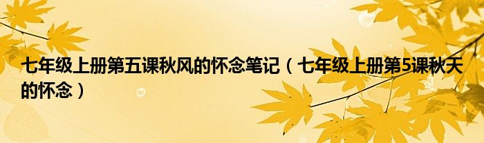 七年级上册第五课秋风的怀念笔记(七年级上册第5课秋天的怀念)