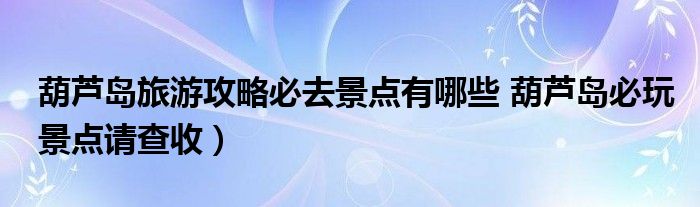 葫芦岛旅游攻略必去景点有哪些 葫芦岛必玩景点请查收)