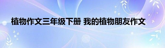 植物作文三年级下册 我的植物朋友作文