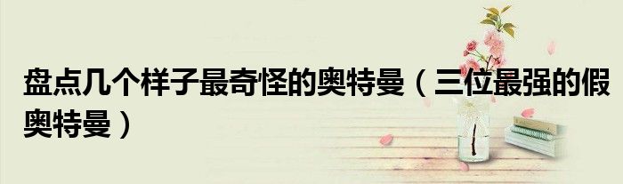 盘点几个样子最奇怪的奥特曼(三位最强的假奥特曼)
