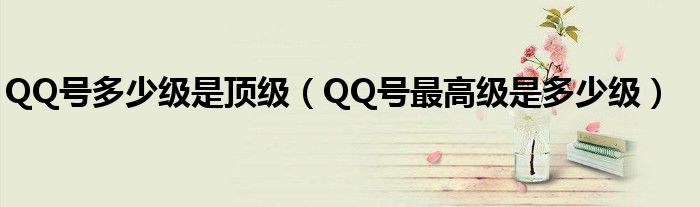 QQ号多少级是顶级(QQ号最高级是多少级)