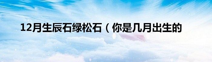 12月生辰石绿松石(你是几月出生的