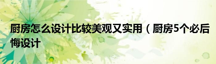 厨房怎么设计比较美观又实用(厨房5个必后悔设计