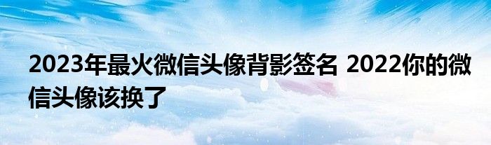 2023年最火微信头像背影签名 2022你的微信头像该换了