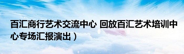 百汇商行艺术交流中心 回放百汇艺术培训中心专场汇报演出)