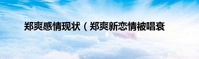郑爽感情现状(郑爽新恋情被唱衰