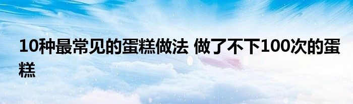 10种最常见的蛋糕做法 做了不下100次的蛋糕
