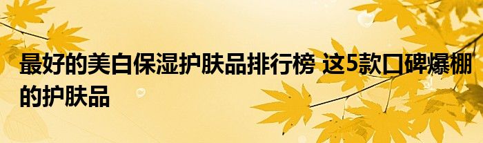 最好的美白保湿护肤品排行榜 这5款口碑爆棚的护肤品