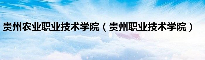 贵州农业职业技术学院(贵州职业技术学院)