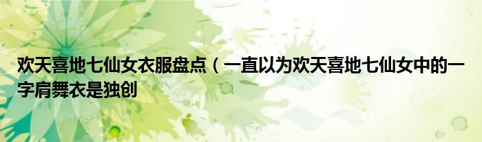 欢天喜地七仙女衣服盘点(一直以为欢天喜地七仙女中的一字肩舞衣是独创