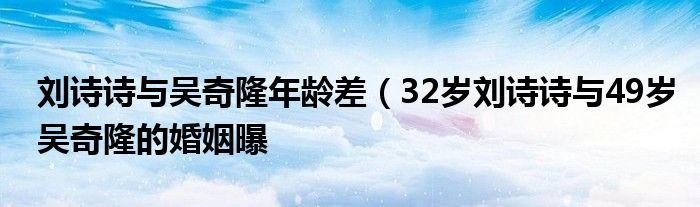 刘诗诗与吴奇隆年龄差(32岁刘诗诗与49岁吴奇隆的婚姻曝