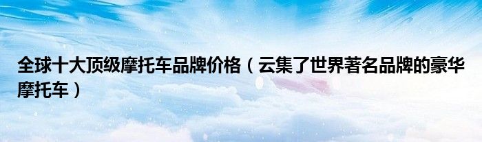 全球十大顶级摩托车品牌价格(云集了世界著名品牌的豪华摩托车)