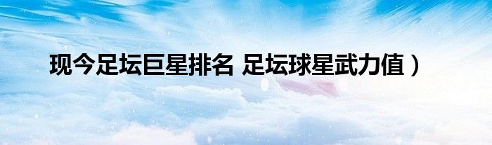 现今足坛巨星排名 足坛球星武力值)