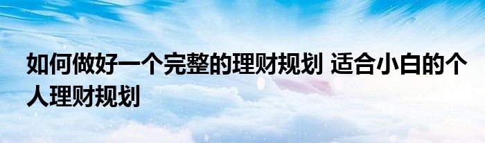 如何做好一个完整的理财规划 适合小白的个人理财规划