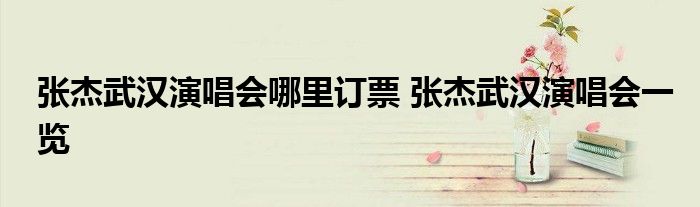 张杰武汉演唱会哪里订票 张杰武汉演唱会一览