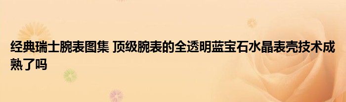 经典瑞士腕表图集 顶级腕表的全透明蓝宝石水晶表壳技术成熟了吗