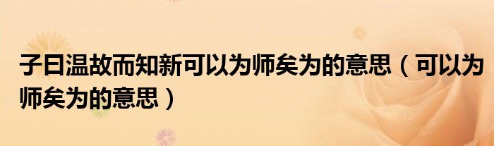 子曰温故而知新可以为师矣为的意思(可以为师矣为的意思)