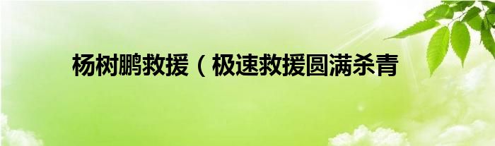 杨树鹏救援(极速救援圆满杀青