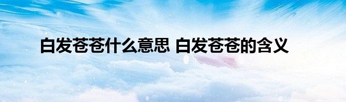 白发苍苍什么意思 白发苍苍的含义