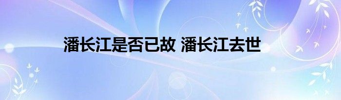 潘长江是否已故 潘长江去世
