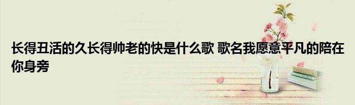 长得丑活的久长得帅老的快是什么歌 歌名我愿意平凡的陪在你身旁