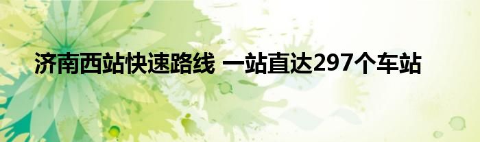 济南西站快速路线 一站直达297个车站