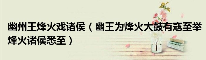 幽州王烽火戏诸侯(幽王为烽火大鼓有寇至举烽火诸侯悉至)