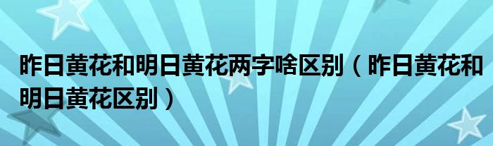 昨日黄花和明日黄花两字啥区别(昨日黄花和明日黄花区别)