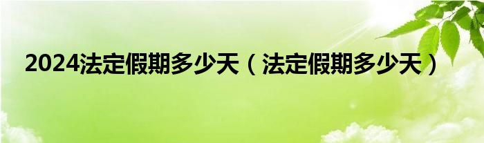 2024法定假期多少天(法定假期多少天)