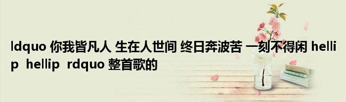 ldquo 你我皆凡人 生在人世间 终日奔波苦 一刻不得闲 hellip hellip rdquo 整首歌的
