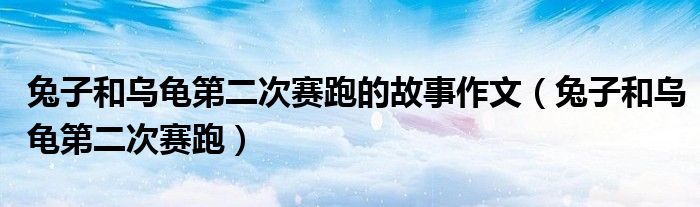 兔子和乌龟第二次赛跑的故事作文(兔子和乌龟第二次赛跑)