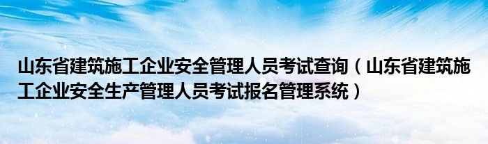 山东省建筑施工企业安全管理人员考试查询(山东省建筑施工企业安全生产管理人员考试报名管理系统)