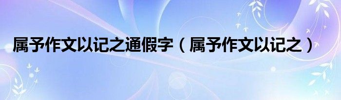 属予作文以记之通假字(属予作文以记之)
