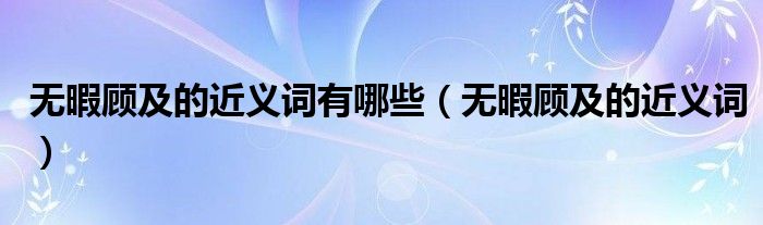 无暇顾及的近义词有哪些(无暇顾及的近义词)