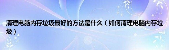 清理电脑内存垃圾最好的方法是什么(如何清理电脑内存垃圾)