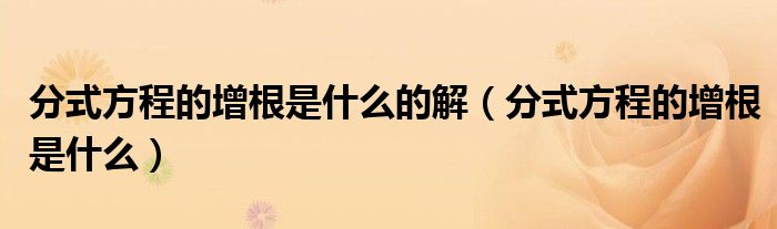 分式方程的增根是什么的解(分式方程的增根是什么)