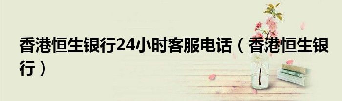 香港恒生银行24小时客服电话(香港恒生银行)