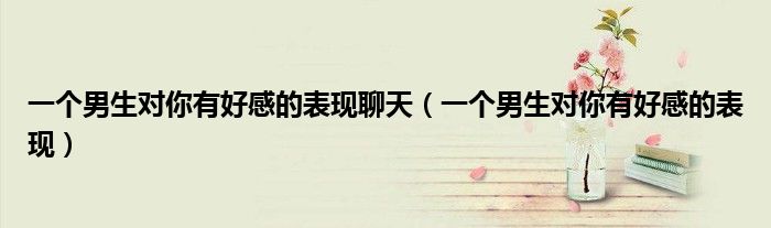 一个男生对你有好感的表现聊天(一个男生对你有好感的表现)