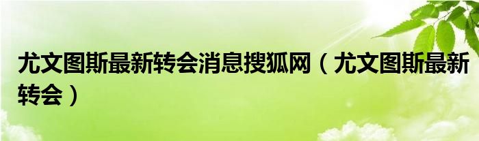 尤文图斯最新转会消息搜狐网(尤文图斯最新转会)