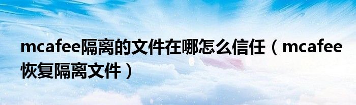 mcafee隔离的文件在哪怎么信任(mcafee恢复隔离文件)