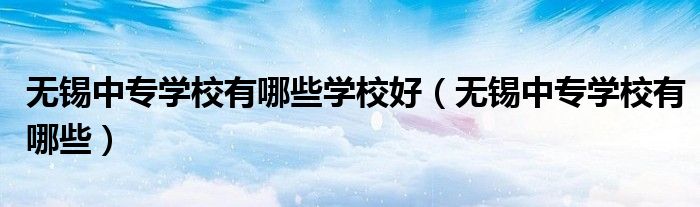无锡中专学校有哪些学校好(无锡中专学校有哪些)