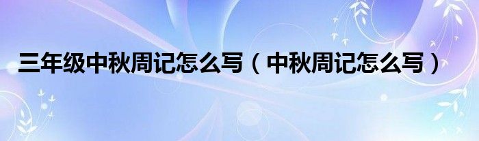 三年级中秋周记怎么写(中秋周记怎么写)