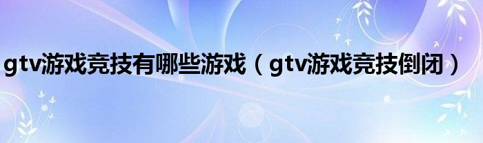 gtv游戏竞技有哪些游戏(gtv游戏竞技倒闭)