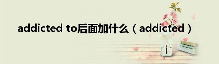 addicted to后面加什么(addicted)